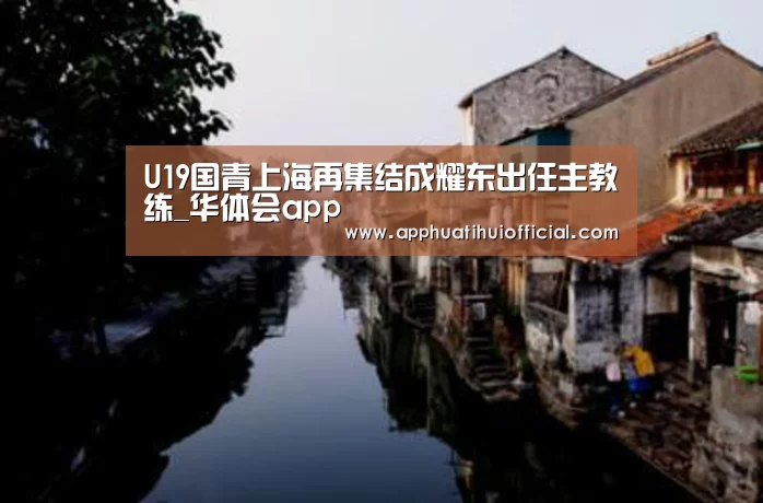 U19国青上海再集结成耀东出任主教练_华体会app(图1)