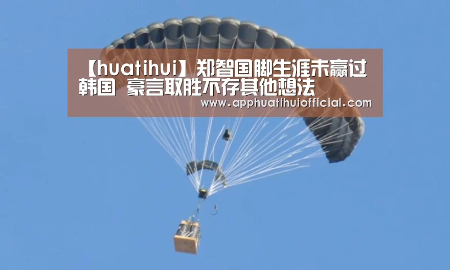 【huatihui】郑智国脚生涯未赢过韩国 豪言取胜不存其他想法(图1) 【huatihui】郑智国脚生涯未赢过韩国 豪言取胜不存其他想法(图1)