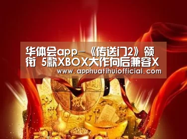 华体会app-《传送门2》领衔 5款XBOX大作向后兼容XBOX ONE(图2) 华体会app